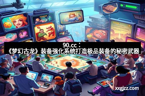 90.cc:《梦幻古龙》装备强化系统打造极品装备的秘密武器